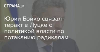 Юрий Бойко - Юрий Бойко связал теракт в Луцке с политикой власти по потаканию радикалам - strana.ua - Украина - Луцк