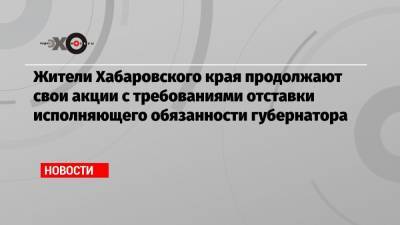 Сергей Фургал - Владимир Жириновский - Михаил Дегтярев - Жители Хабаровского края продолжают свои акции с требованиями отставки исполняющего обязанности губернатора - echo.msk.ru - Россия - Хабаровский край