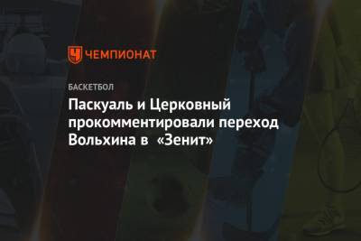 Хавьер Паскуаль - Паскуаль и Церковный прокомментировали переход Вольхина в «Зенит» - championat.com