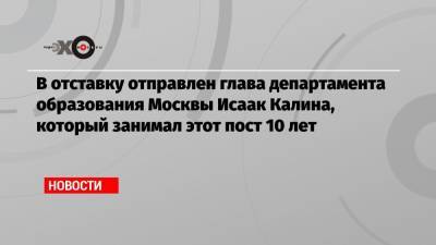 Сергей Собянин - Алексей Кузнецов - В отставку отправлен глава департамента образования Москвы Исаак Калина, который занимал этот пост 10 лет - echo.msk.ru