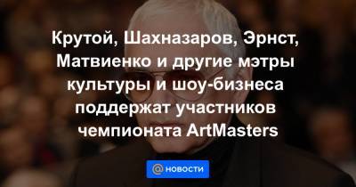 Олег Табаков - Владимир Машков - Игорь Крутой - Константин Эрнст - Карен Шахназаров - Крутой, Шахназаров, Эрнст, Матвиенко и другие мэтры культуры и шоу-бизнеса поддержат участников чемпионата ArtMasters - news.mail.ru