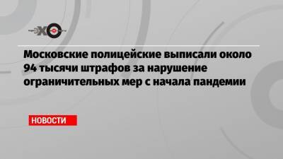 Евгений Данчиков - Московские полицейские выписали около 94 тысячи штрафов за нарушение ограничительных мер с начала пандемии - echo.msk.ru