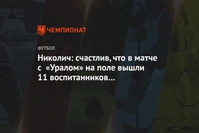 Марко Николич - Николич: счастлив, что в матче с «Уралом» на поле вышли 11 воспитанников «Локомотива» - championat.com - Россия