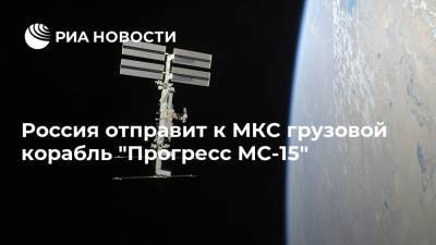 Россия отправит к МКС грузовой корабль "Прогресс МС-15" - ria.ru - Россия