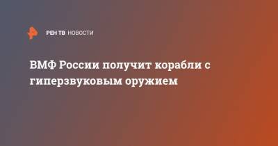 Алексей Рахманов - ВМФ России получит корабли с гиперзвуковым оружием - ren.tv - Россия - Санкт-Петербург - Воронеж - Владивосток - Северодвинск