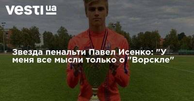 Звезда пенальти Павел Исенко: "У меня все мысли только о "Ворскле" - vesti.ua