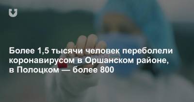 Более 1,5 тысячи человек переболели коронавирусом в Оршанском районе, в Полоцком — более 800 - news.tut.by - район Полоцкий - Полоцк - район Оршанский