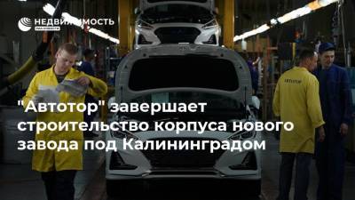 "Автотор" завершает строительство корпуса нового завода под Калининградом - realty.ria.ru - Калининград - Калининградская обл.