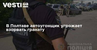 Максим Кривош - В Полтаве автоугонщик угрожает взорвать гранату. Обновляется - vesti.ua - Украина - Полтава