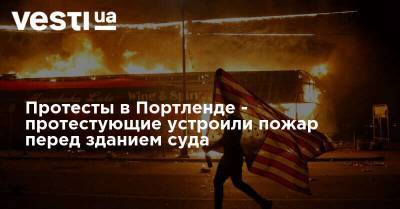 Протесты в Портленде - протестующие устроили пожар перед зданием суда - vesti.ua - США - штат Орегон - Портленд - Протесты