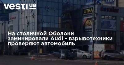 На столичной Оболони заминировали Audi - взрывотехники проверяют автомобиль - vesti.ua - Киев