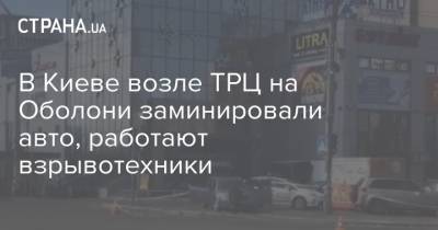 В Киеве возле ТРЦ на Оболони заминировали авто, работают взрывотехники - strana.ua - Киев