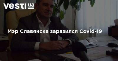 Вадим Лях - Мэр Славянска заразился Covid-19 - vesti.ua - Украина - Киев - Славянск