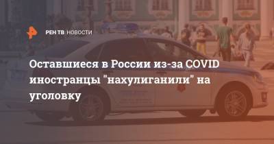 Оставшиеся в России из-за COVID иностранцы "нахулиганили" на уголовку - ren.tv - Россия
