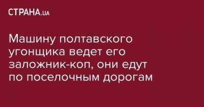 Виталий Шиян - Роман Скрипник - Машину полтавского угонщика ведет его заложник-коп, они едут по поселочным дорогам - strana.ua - Киев - Полтавская обл. - Полтава