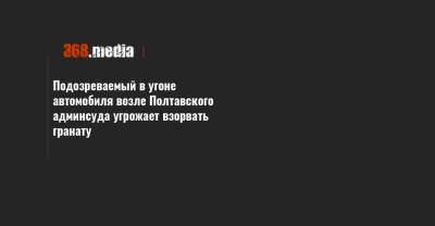 Подозреваемый в угоне автомобиля возле Полтавского админсуда угрожает взорвать гранату - 368.media - Полтава