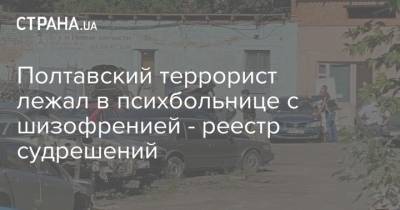 Роман Скрипник - Полтавский террорист лежал в психбольнице с шизофренией - реестр судрешений - strana.ua - Полтава