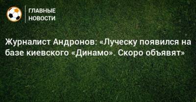 Алексей Андронов - Алексей Михайличенко - Мирча Луческ - Журналист Андронов: «Луческу появился на базе киевского «Динамо». Скоро объявят» - bombardir.ru - Луческ