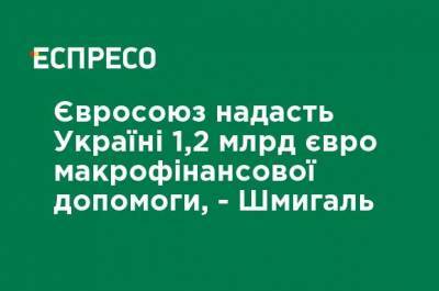 Сергей Марченко - Денис Шмыгаль - Кирилл Шевченко - Евросоюз предоставит Украине 1,2 млрд евро макрофинансовой помощи, - Шмыгаль - ru.espreso.tv - Украина - Брюссель