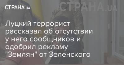 Максим Кривош - Луцкий террорист рассказал об отсутствии у него сообщников и одобрил рекламу "Землян" от Зеленского - strana.ua - Украина - Луцк