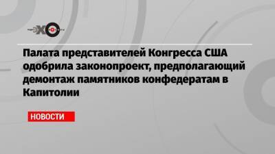 Палата представителей Конгресса США одобрила законопроект, предполагающий демонтаж памятников конфедератам в Капитолии - echo.msk.ru - США