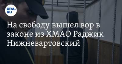 На свободу вышел вор в законе из ХМАО Раджик Нижневартовский - ura.news - Россия - Югра - Нижневартовск