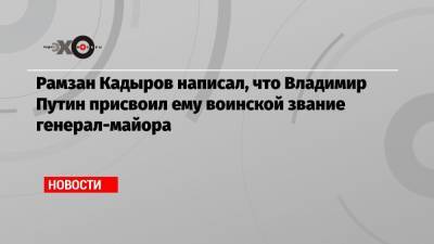 Владимир Путин - Виктор Золотов - Рамзан Кадыров - Рамзан Кадыров написал, что Владимир Путин присвоил ему воинской звание генерал-майора - echo.msk.ru - США - респ. Чечня