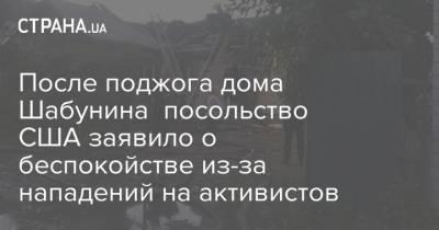 Виталий Шабунин - После поджога дома Шабунина посольство США заявило о беспокойстве из-за нападений на активистов - strana.ua - США