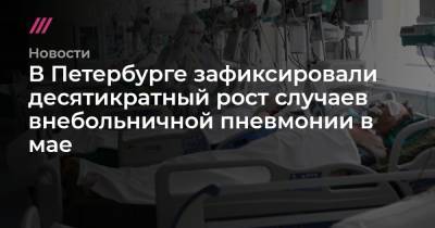 Андрей Никеричев - В Петербурге зафиксировали десятикратный рост случаев внебольничной пневмонии в мае - tvrain.ru - Санкт-Петербург