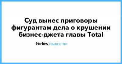 Александр Круглов - Суд вынес приговоры фигурантам дела о крушении бизнес-джета главы Total - forbes.ru
