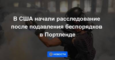 В США начали расследование после подавления беспорядков в Портленде - news.mail.ru - США - штат Орегон