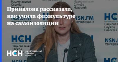 Ирина Привалова - Привалова рассказала, как учила физкультуре на самоизоляции - nsn.fm