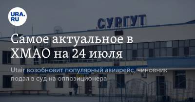 Самое актуальное в ХМАО на 24 июля. Utair возобновит популярный авиарейс, чиновник подал в суд на оппозиционера - ura.news - Сургут - Югра - Нефтеюганск - район Сургутский