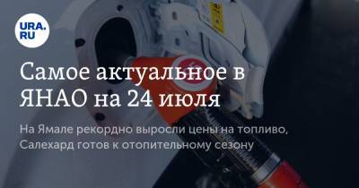 Самое актуальное в ЯНАО на 24 июля. На Ямале рекордно выросли цены на топливо, Салехард готов к отопительному сезону - ura.news - Ноябрьск - Салехард - окр. Янао