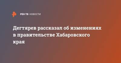 Александр Никитин - Михаил Дегтярев - Дегтярев рассказал об изменениях в правительстве Хабаровского края - ren.tv - Россия - Хабаровский край