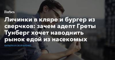 Грета Тунберг - Личинки в кляре и бургер из сверчков: зачем адепт Греты Тунберг хочет наводнить рынок едой из насекомых - forbes.ru