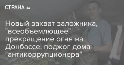 Петр Порошенко - Виталий Шабунин - Новый захват заложника, "всеобъемлющее" прекращение огня на Донбассе, поджог дома "антикоррупционера" - strana.ua - Украина - Луцк - Полтава