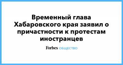 Михаил Дегтярев - Временный глава Хабаровского края заявил о причастности к протестам иностранцев - forbes.ru - Хабаровский край - Хабаровск