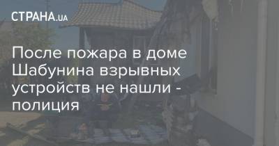 Виталий Шабунин - После пожара в доме Шабунина взрывных устройств не нашли - полиция - strana.ua - Украина - Киевская обл.