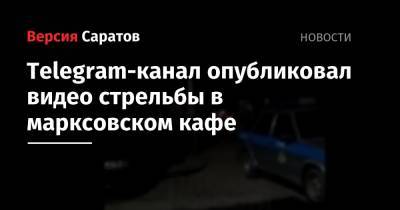 Анастасия Захарова - Telegram-канал опубликовал видео стрельбы в марксовском кафе - nversia.ru - Саратовская обл.