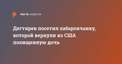 Михаил Дегтярев - Дегтярев посетил хабаровчанку, которой вернули из США похищенную дочь - ren.tv - Россия - Южная Корея - США - Хабаровский край - Хабаровск