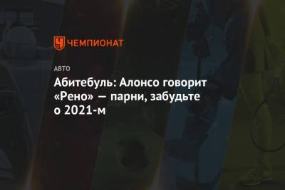 Фернандо Алонсо - Абитебуль: Алонсо говорит «Рено» — парни, забудьте о 2021-м - championat.com