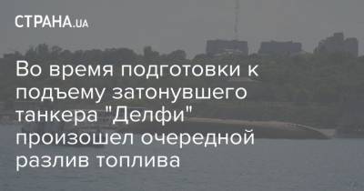 Во время подготовки к подъему затонувшего танкера "Делфи" произошел очередной разлив топлива - strana.ua - Одесса - Одесская обл. - Новости Одессы