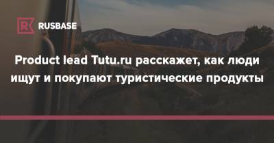 Product lead Tutu.ru расскажет, как люди ищут и покупают туристические продукты - rb.ru - Москва