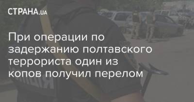 Роман Скрипник - При операции по задержанию полтавского террориста один из копов получил перелом - strana.ua - Полтавская обл. - Полтава