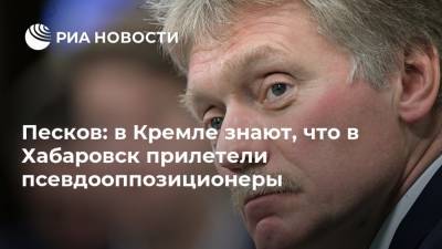 Дмитрий Песков - Михаил Дегтярев - Песков: в Кремле знают, что в Хабаровск прилетели псевдооппозиционеры - ria.ru - Россия - Хабаровский край - Хабаровск