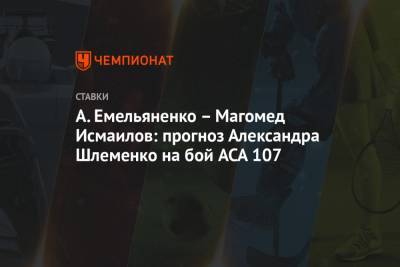 Магомед Исмаилов - Александр Емельяненко - Александр Шлеменко - А.Емельяненко – Магомед Исмаилов: прогноз Александра Шлеменко на бой ACA 107 - championat.com