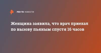 Женщина заявила, что врач приехал по вызову пьяным спустя 16 часов - ren.tv