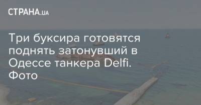 Максим Куцый - Три буксира готовятся поднять затонувший в Одессе танкера Delfi. Фото - strana.ua - Украина - Одесса - Одесская обл. - Новости Одессы