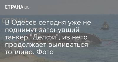 В Одессе сегодня уже не поднимут затонувший танкер "Делфи", из него продолжает выливаться топливо. Фото - strana.ua - Одесса - Южный - Новости Одессы